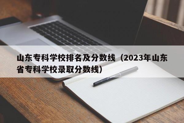 山东专科学校排名及分数线（2023年山东省专科学校录取分数线）