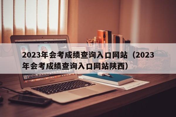 2023年会考成绩查询入口网站（2023年会考成绩查询入口网站陕西）