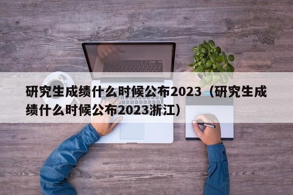 研究生成绩什么时候公布2023（研究生成绩什么时候公布2023浙江）