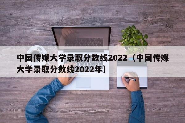 中国传媒大学录取分数线2022（中国传媒大学录取分数线2022年）