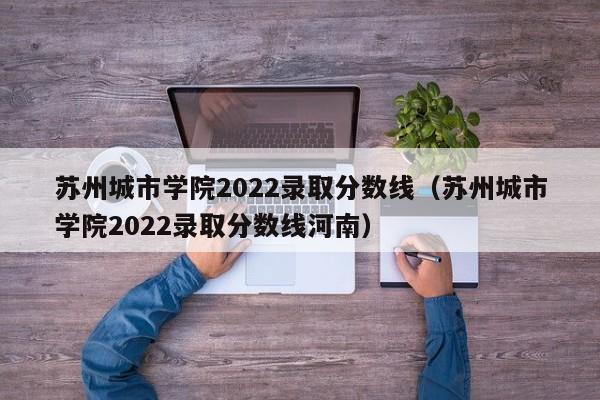 苏州城市学院2022录取分数线（苏州城市学院2022录取分数线河南）