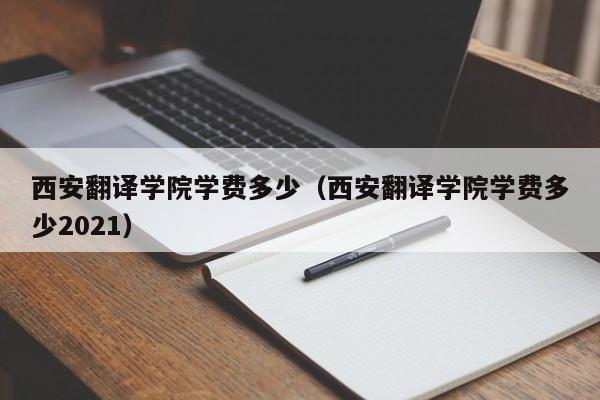 西安翻译学院学费多少（西安翻译学院学费多少2021）