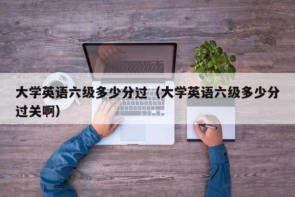 大学英语六级多少分过（大学英语六级多少分过关啊）