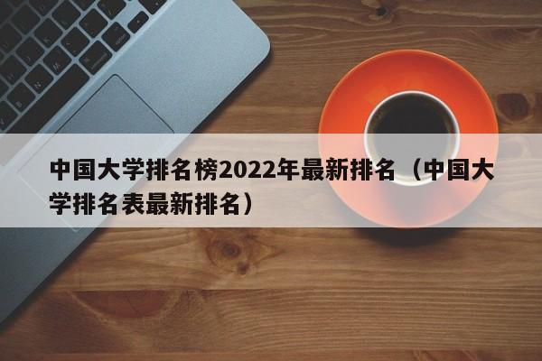 中国大学排名榜2022年最新排名（中国大学排名表最新排名）