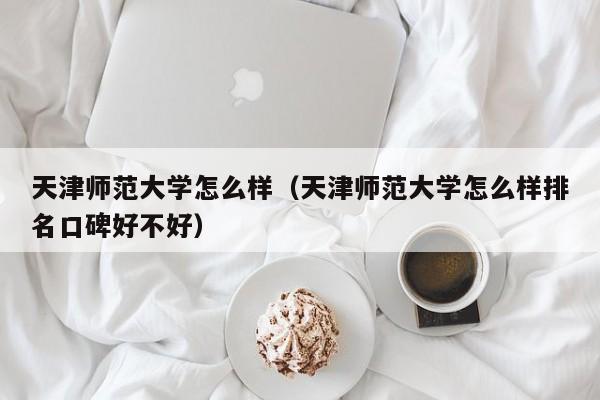 天津师范大学怎么样（天津师范大学怎么样排名口碑好不好）