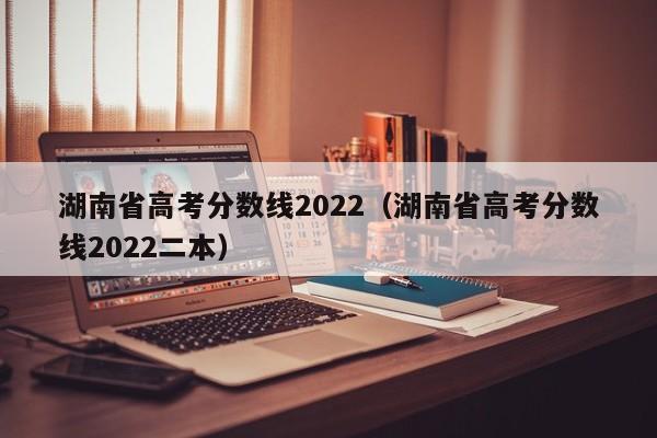 湖南省高考分数线2022（湖南省高考分数线2022二本）