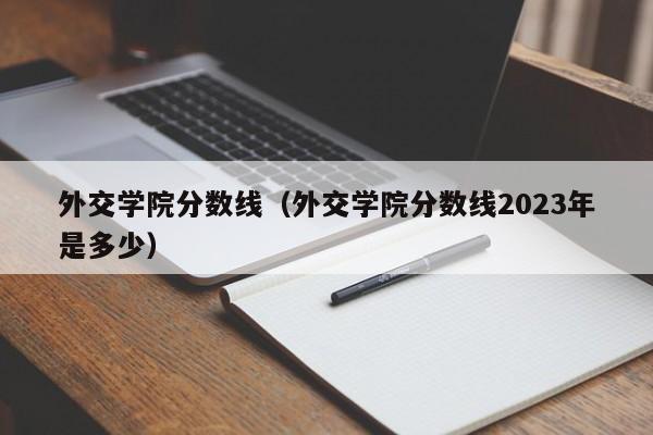 外交学院分数线（外交学院分数线2023年是多少）