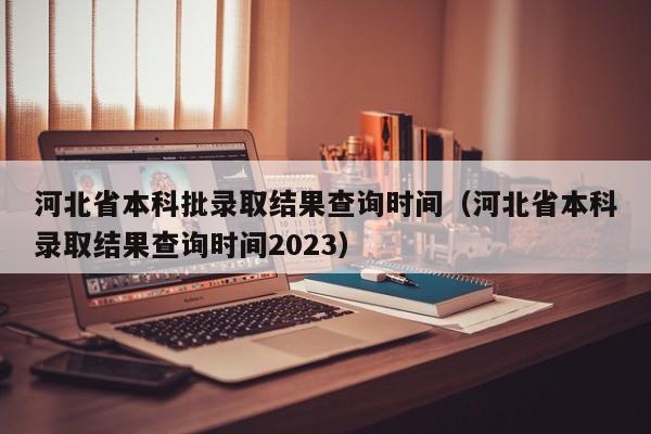 河北省本科批录取结果查询时间（河北省本科录取结果查询时间2023）