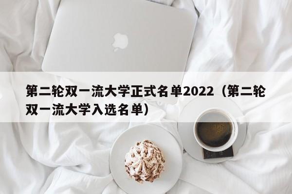 第二轮双一流大学正式名单2022（第二轮双一流大学入选名单）