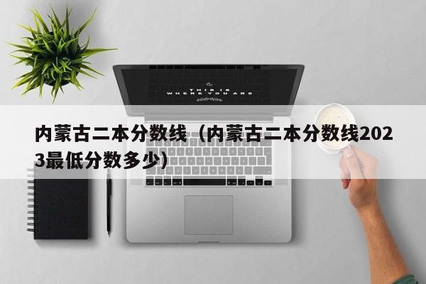 内蒙古二本分数线（内蒙古二本分数线2023最低分数多少）