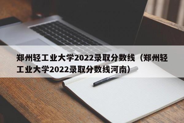 郑州轻工业大学2022录取分数线（郑州轻工业大学2022录取分数线河南）