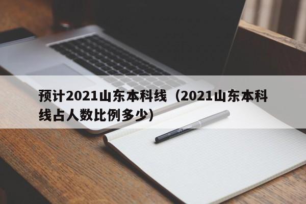 预计2021山东本科线（2021山东本科线占人数比例多少）