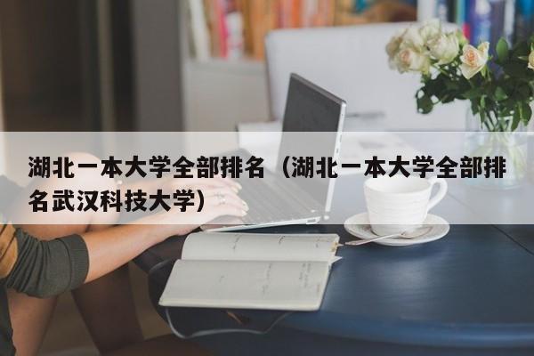 湖北一本大学全部排名（湖北一本大学全部排名武汉科技大学）