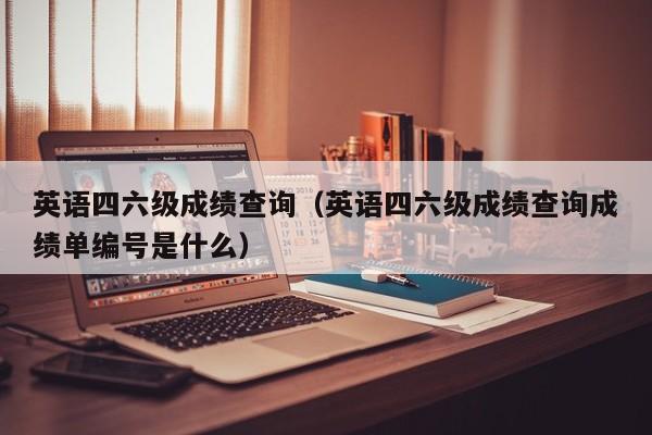 英语四六级成绩查询（英语四六级成绩查询成绩单编号是什么）