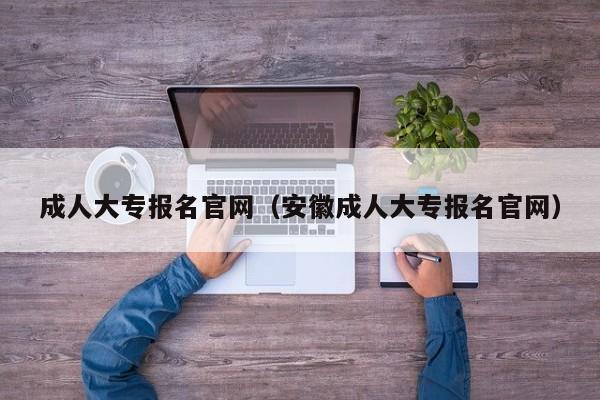 成人大专报名官网（安徽成人大专报名官网）