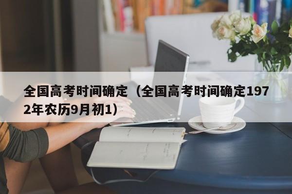 全国高考时间确定（全国高考时间确定1972年农历9月初1）