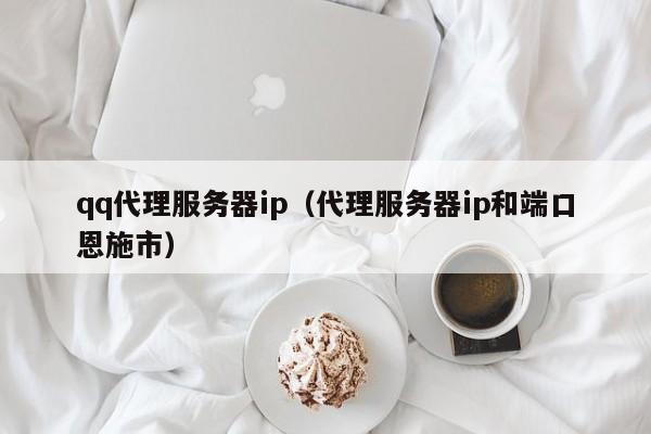 qq代理服务器ip（代理服务器ip和端口恩施市）