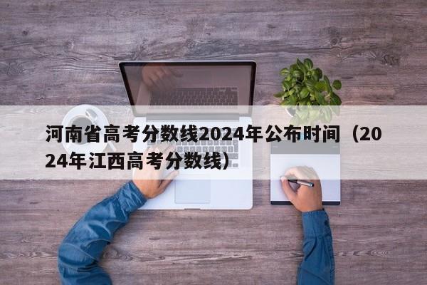 河南省高考分数线2024年公布时间（2024年江西高考分数线）