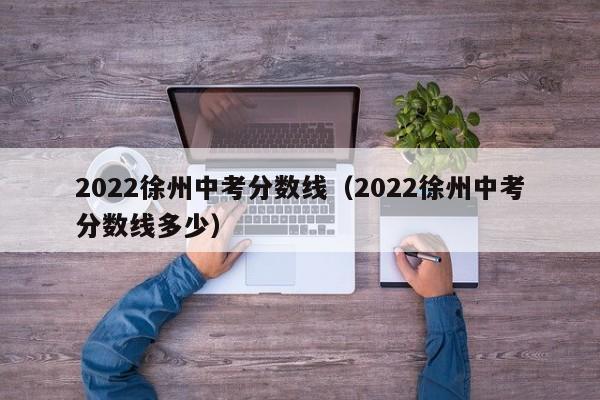 2022徐州中考分数线（2022徐州中考分数线多少）