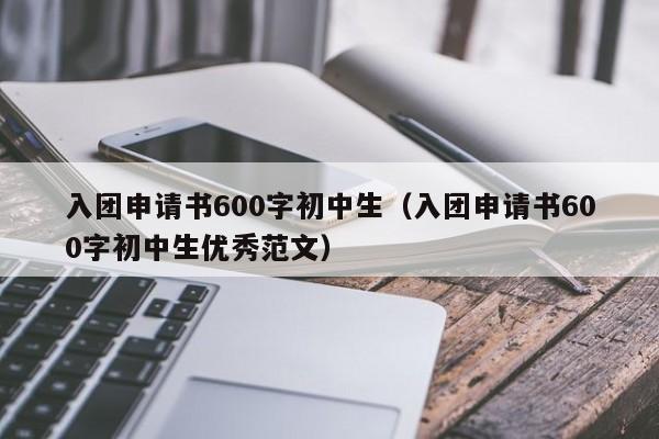 入团申请书600字初中生（入团申请书600字初中生优秀范文）