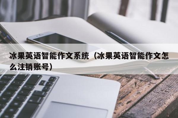 冰果英语智能作文系统（冰果英语智能作文怎么注销账号）