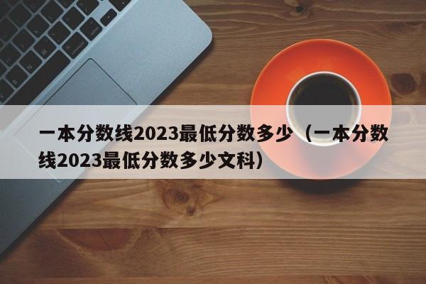 一本分数线2023最低分数多少（一本分数线2023最低分数多少文科）