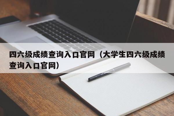 四六级成绩查询入口官网（大学生四六级成绩查询入口官网）