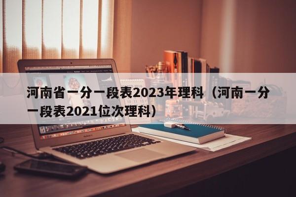 河南省一分一段表2023年理科（河南一分一段表2021位次理科）