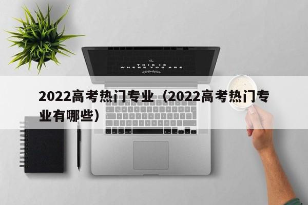 2022高考热门专业（2022高考热门专业有哪些）