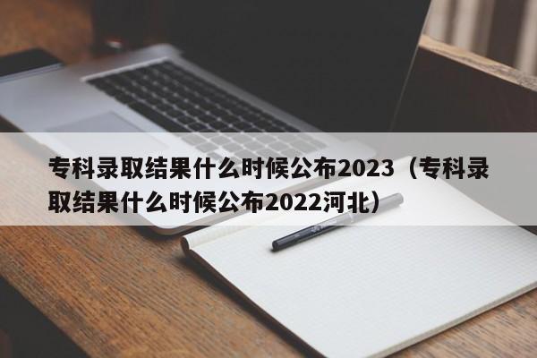 专科录取结果什么时候公布2023（专科录取结果什么时候公布2022河北）