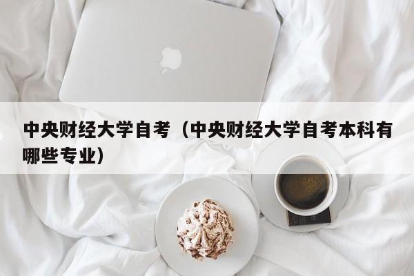 中央财经大学自考（中央财经大学自考本科有哪些专业）