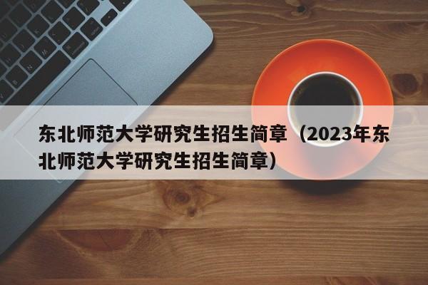 东北师范大学研究生招生简章（2023年东北师范大学研究生招生简章）