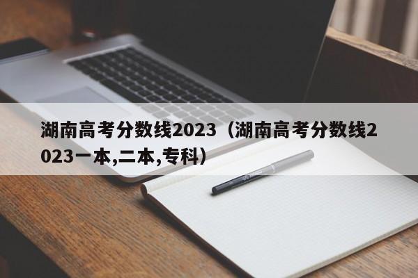 湖南高考分数线2023（湖南高考分数线2023一本,二本,专科）