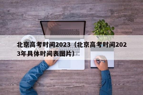 北京高考时间2023（北京高考时间2023年具体时间表图片）