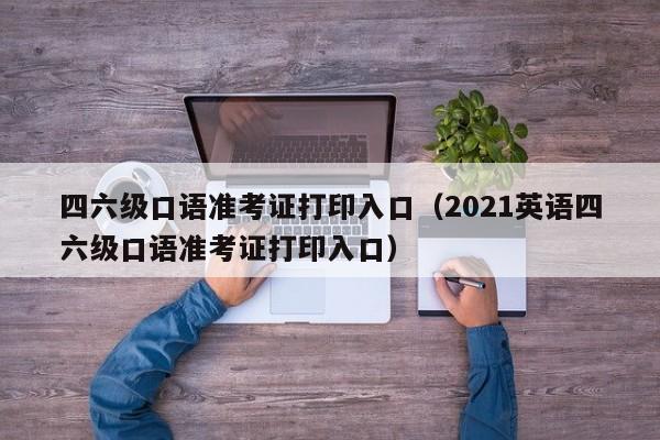 四六级口语准考证打印入口（2021英语四六级口语准考证打印入口）