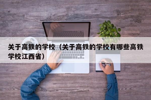 关于高铁的学校（关于高铁的学校有哪些高铁学校江西省）