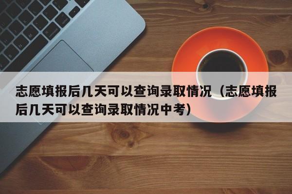 志愿填报后几天可以查询录取情况（志愿填报后几天可以查询录取情况中考）