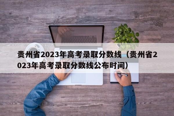 贵州省2023年高考录取分数线（贵州省2023年高考录取分数线公布时间）