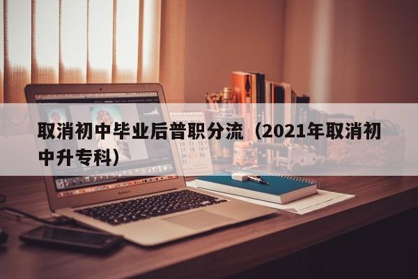 取消初中毕业后普职分流（2021年取消初中升专科）