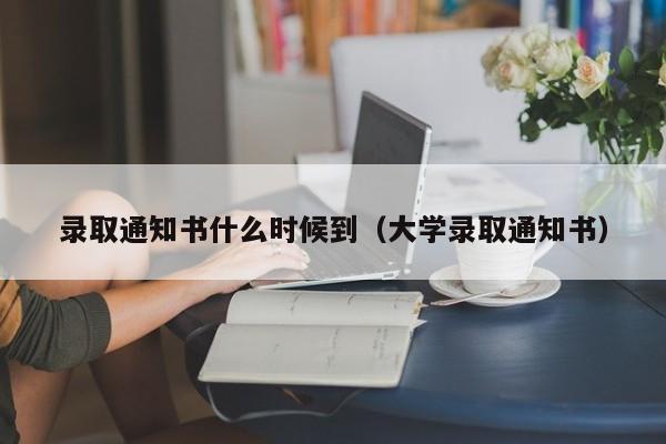 录取通知书什么时候到（大学录取通知书）