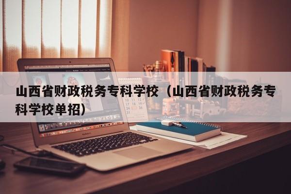 山西省财政税务专科学校（山西省财政税务专科学校单招）