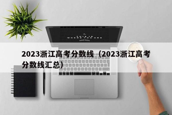 2023浙江高考分数线（2023浙江高考分数线汇总）