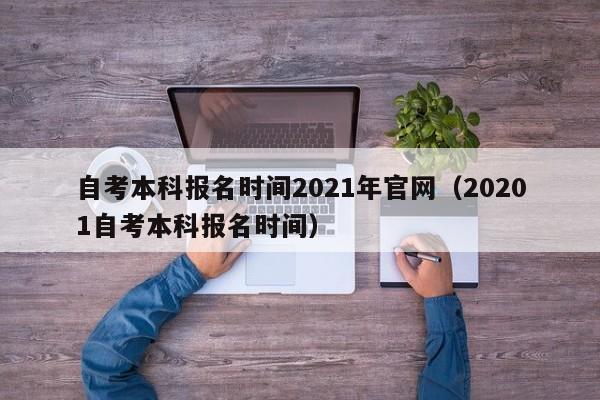 自考本科报名时间2021年官网（20201自考本科报名时间）