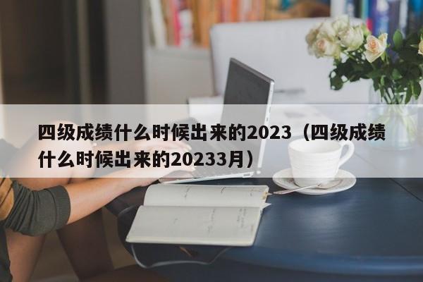 四级成绩什么时候出来的2023（四级成绩什么时候出来的20233月）