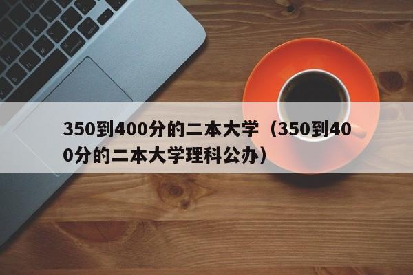 350到400分的二本大学（350到400分的二本大学理科公办）