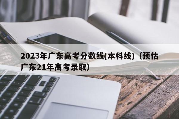 2023年广东高考分数线(本科线)（预估广东21年高考录取）