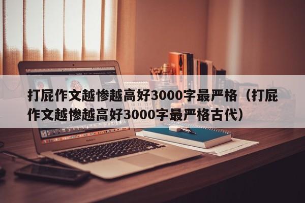 打屁作文越惨越高好3000字最严格（打屁作文越惨越高好3000字最严格古代）