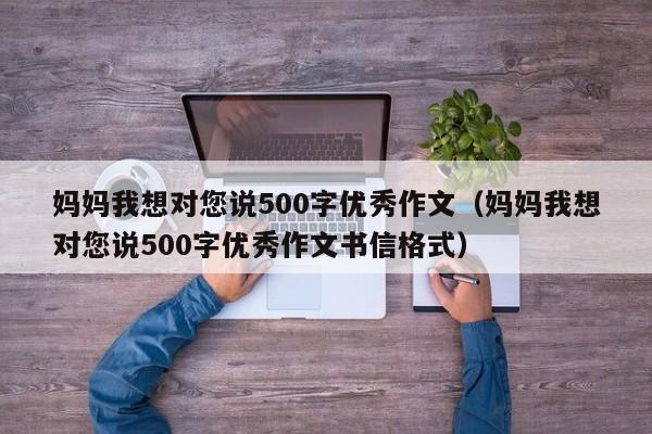 妈妈我想对您说500字优秀作文（妈妈我想对您说500字优秀作文书信格式）