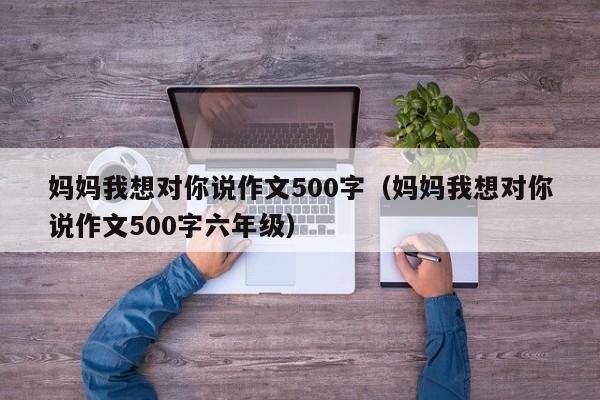 妈妈我想对你说作文500字（妈妈我想对你说作文500字六年级）