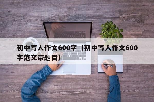 初中写人作文600字（初中写人作文600字范文带题目）